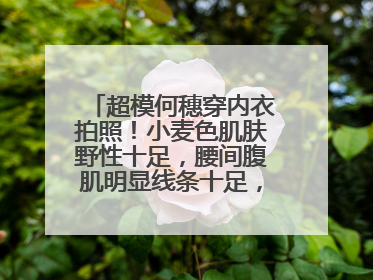 超模何穗穿内衣拍照！小麦色肌肤野性十足，腰间腹肌明显线条十足，咋看？