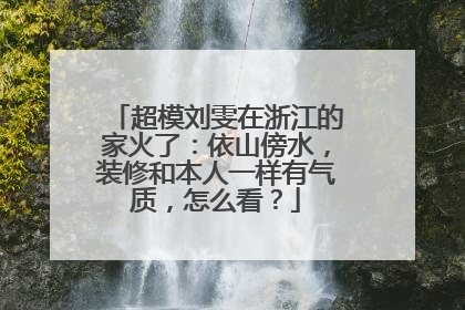 超模刘雯在浙江的家火了：依山傍水，装修和本人一样有气质，怎么看？