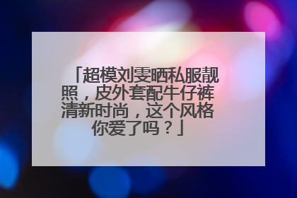 超模刘雯晒私服靓照，皮外套配牛仔裤清新时尚，这个风格你爱了吗？