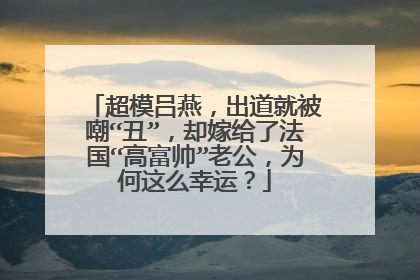 超模吕燕,出道就被嘲“丑”,却嫁给了法国“高富帅”老公,为何这么幸运?