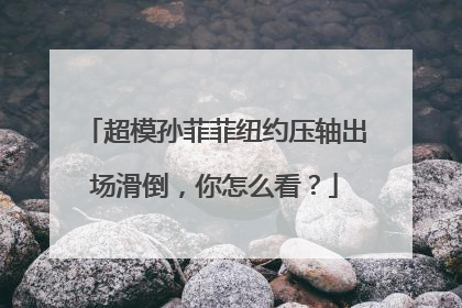 超模孙菲菲纽约压轴出场滑倒,你怎么看?