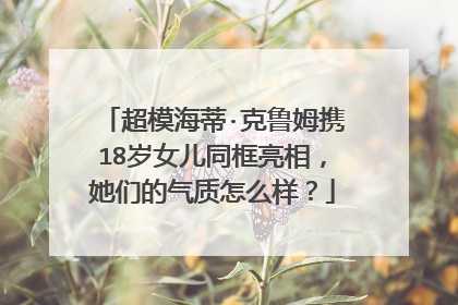 超模海蒂·克鲁姆携18岁女儿同框亮相，她们的气质怎么样？
