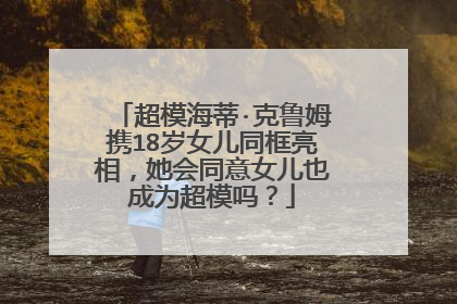 超模海蒂·克鲁姆携18岁女儿同框亮相，她会同意女儿也成为超模吗？