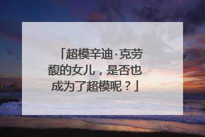 超模辛迪·克劳馥的女儿，是否也成为了超模呢？