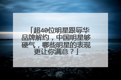 超40位明星跟辱华品牌解约，中国明星够硬气，哪些明星的表现更让你满意？