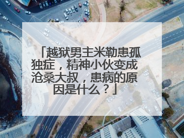 越狱男主米勒患孤独症，精神小伙变成沧桑大叔，患病的原因是什么？