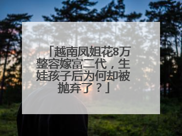 越南凤姐花8万整容嫁富二代,生娃孩子后为何却被抛弃了?