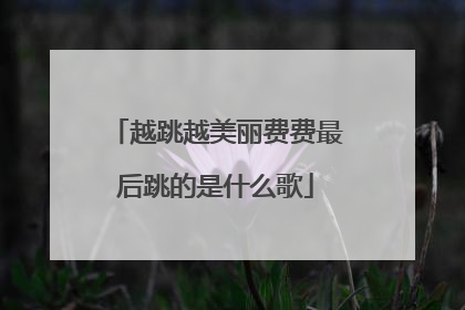 越跳越美丽费费最后跳的是什么歌