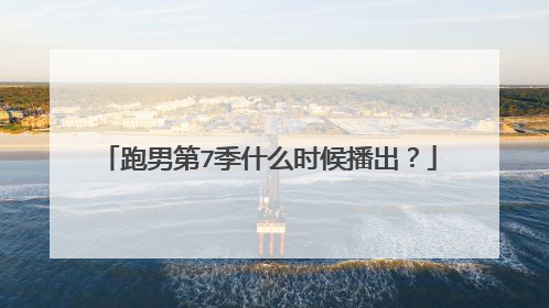 跑男第7季什么时候播出?