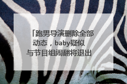 跑男导演删除全部动态,baby疑似与节目组闹翻将退出,这是真的吗?