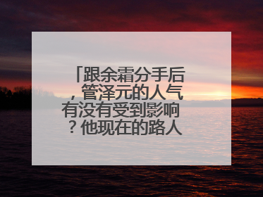 跟余霜分手后,管泽元的人气有没有受到影响?他现在的路人缘怎么样?