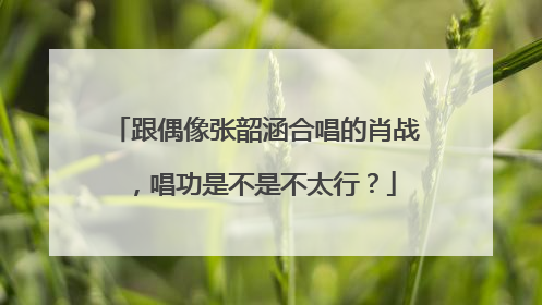 跟偶像张韶涵合唱的肖战,唱功是不是不太行?
