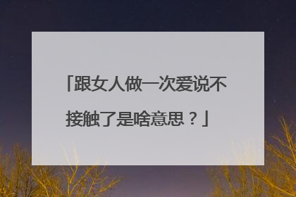 跟女人做一次爱说不接触了是啥意思？