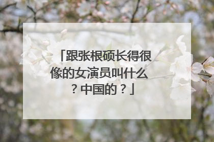 跟张根硕长得很像的女演员叫什么?中国的?