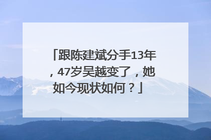 跟陈建斌分手13年,47岁吴越变了,她如今现状如何?