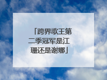 跨界歌王第二季冠军是江珊还是谢娜