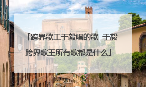 跨界歌王于毅唱的歌 于毅跨界歌王所有歌都是什么