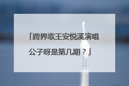 跨界歌王安悦溪演唱公子呀是第几期？
