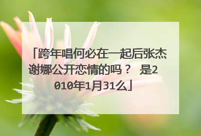 跨年唱何必在一起后张杰谢娜公开恋情的吗? 是2010年1月31么