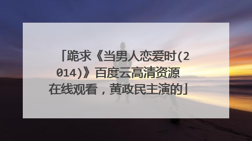 跪求《当男人恋爱时(2014)》百度云高清资源在线观看,黄政民主演的