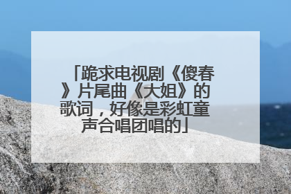 跪求电视剧《傻春》片尾曲《大姐》的歌词，好像是彩虹童声合唱团唱的