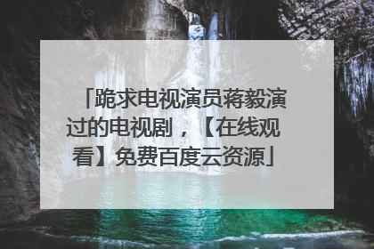 跪求电视演员蒋毅演过的电视剧，【在线观看】免费百度云资源