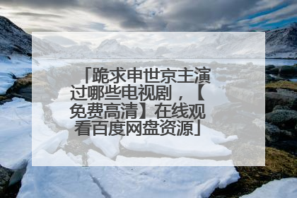跪求申世京主演过哪些电视剧，【免费高清】在线观看百度网盘资源