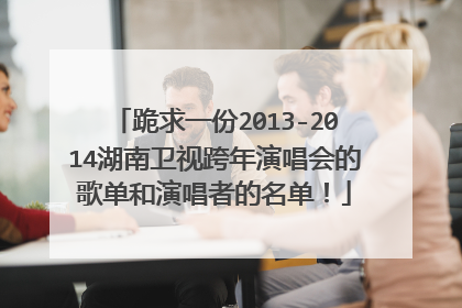 跪求一份2013-2014湖南卫视跨年演唱会的歌单和演唱者的名单！
