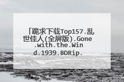 跪求下载Top157.乱世佳人(全屏版).Gone.with.the.Wind.1939.BDRip.2Audio.MiniSD-TLF种子的网址感谢哈