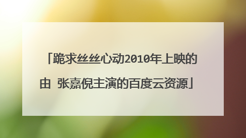 跪求丝丝心动2010年上映的由 张嘉倪主演的百度云资源
