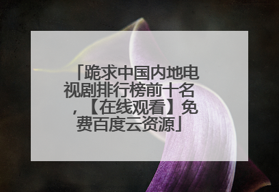 跪求中国内地电视剧排行榜前十名，【在线观看】免费百度云资源