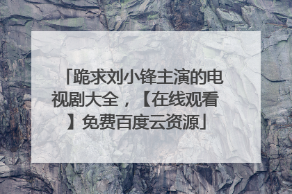 跪求刘小锋主演的电视剧大全,【在线观看】免费百度云资源