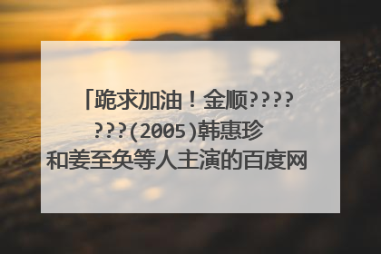 跪求加油!金顺???????(2005)韩惠珍和姜至奂等人主演的百度网盘高清视频在线观看