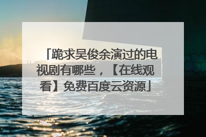 跪求吴俊余演过的电视剧有哪些，【在线观看】免费百度云资源