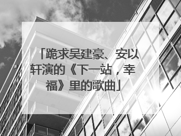 跪求吴建豪、安以轩演的《下一站，幸福》里的歌曲