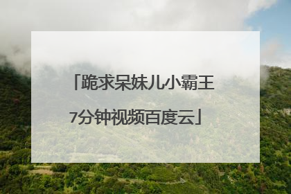 跪求呆妹儿小霸王7分钟视频百度云