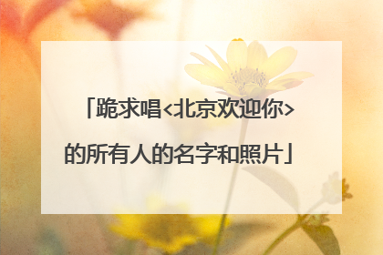 跪求唱<北京欢迎你>的所有人的名字和照片