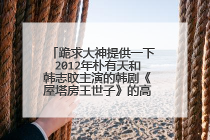 跪求大神提供一下2012年朴有天和韩志旼主演的韩剧《屋塔房王世子》的高清百度网盘资源