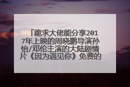 跪求大佬能分享2017年上映的周晓鹏导演孙怡/邓伦主演的大陆剧情片《因为遇见你》免费的可在线播放资源