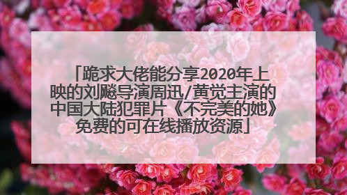 跪求大佬能分享2020年上映的刘飚导演周迅/黄觉主演的中国大陆犯罪片《不完美的她》免费的可在线播放资源