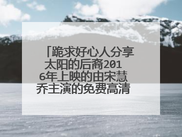 跪求好心人分享太阳的后裔2016年上映的由宋慧乔主演的免费高清百度云资源