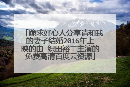跪求好心人分享请和我的妻子结婚2016年上映的由 织田裕二主演的免费高清百度云资源