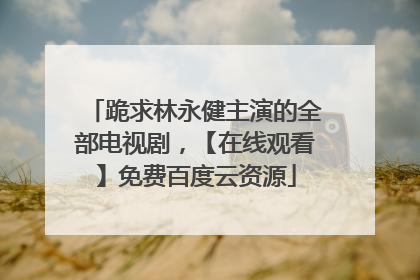 跪求林永健主演的全部电视剧，【在线观看】免费百度云资源