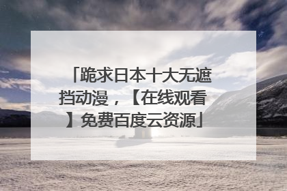 跪求日本十大无遮挡动漫，【在线观看】免费百度云资源