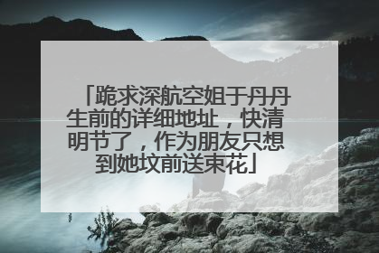 跪求深航空姐于丹丹生前的详细地址，快清明节了，作为朋友只想到她坟前送束花