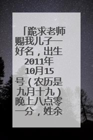 跪求老师赐我儿子一好名,出生2011年10月15号(农历是九月十九)晚上八点零一分,姓余。