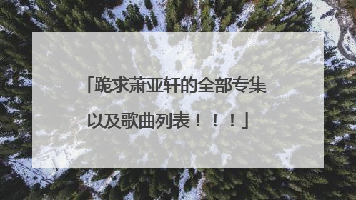 跪求萧亚轩的全部专集以及歌曲列表！！！