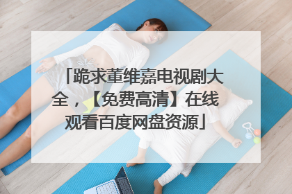 跪求董维嘉电视剧大全，【免费高清】在线观看百度网盘资源