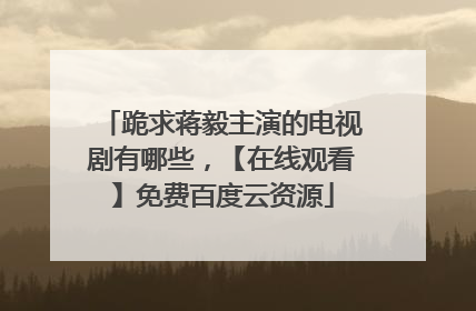 跪求蒋毅主演的电视剧有哪些，【在线观看】免费百度云资源