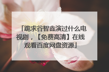 跪求谷智鑫演过什么电视剧,【免费高清】在线观看百度网盘资源